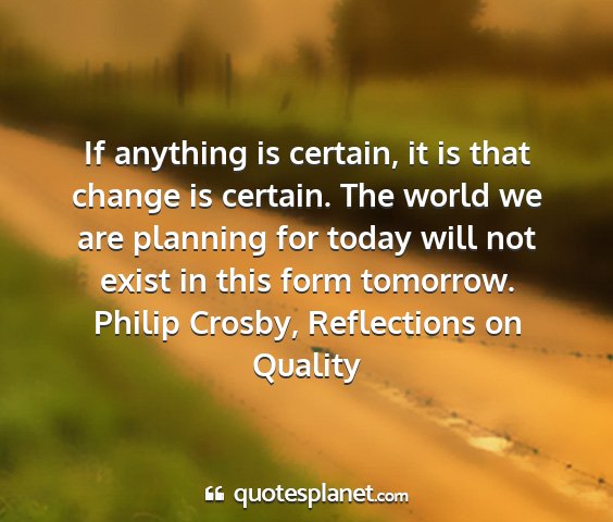 Philip crosby, reflections on quality - if anything is certain, it is that change is...