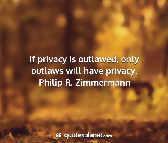 Philip r. zimmermann - if privacy is outlawed, only outlaws will have...