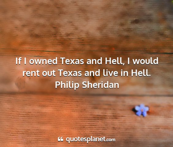 Philip sheridan - if i owned texas and hell, i would rent out texas...