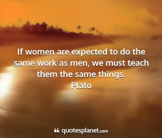 Plato - if women are expected to do the same work as men,...