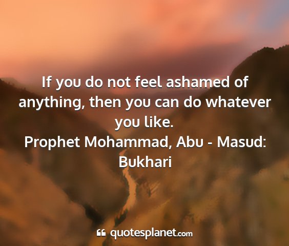 Prophet mohammad, abu - masud: bukhari - if you do not feel ashamed of anything, then you...