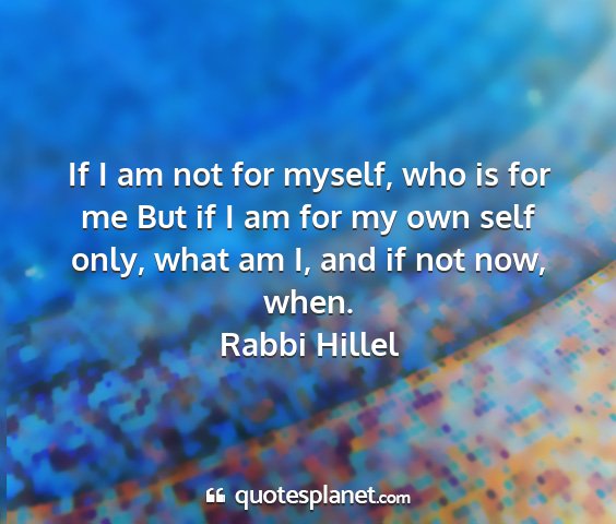 Rabbi hillel - if i am not for myself, who is for me but if i am...