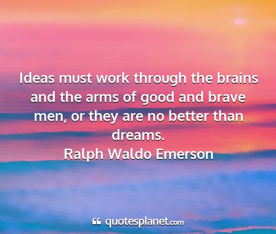 Ralph waldo emerson - ideas must work through the brains and the arms...