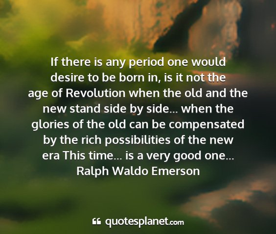 Ralph waldo emerson - if there is any period one would desire to be...