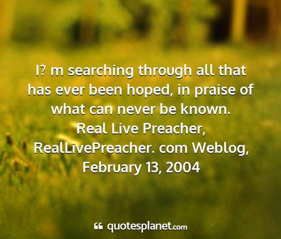Real live preacher, reallivepreacher. com weblog, february 13, 2004 - i? m searching through all that has ever been...