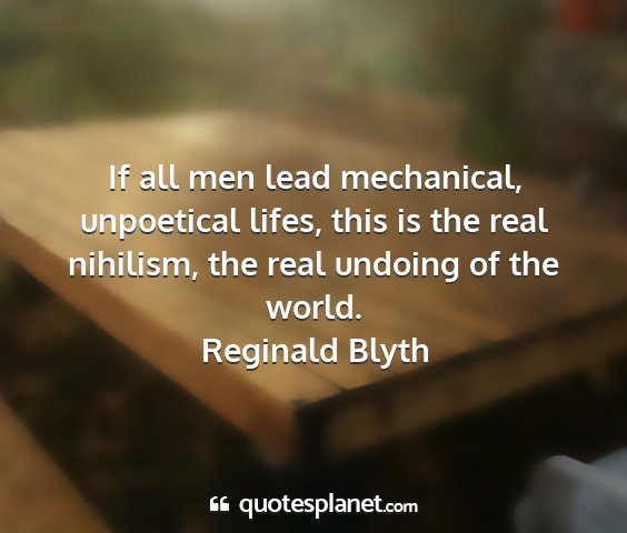 Reginald blyth - if all men lead mechanical, unpoetical lifes,...