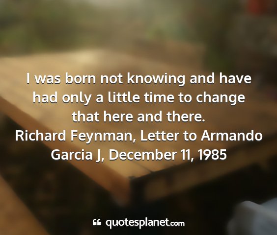 Richard feynman, letter to armando garcia j, december 11, 1985 - i was born not knowing and have had only a little...