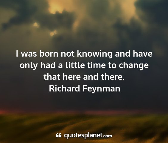 Richard feynman - i was born not knowing and have only had a little...