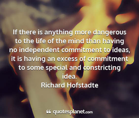 Richard hofstadte - if there is anything more dangerous to the life...