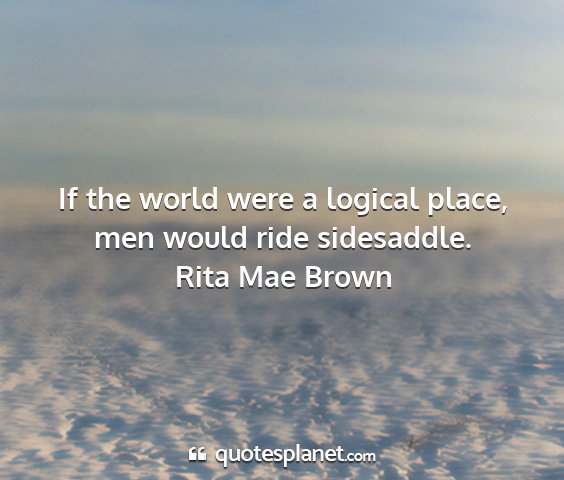 Rita mae brown - if the world were a logical place, men would ride...