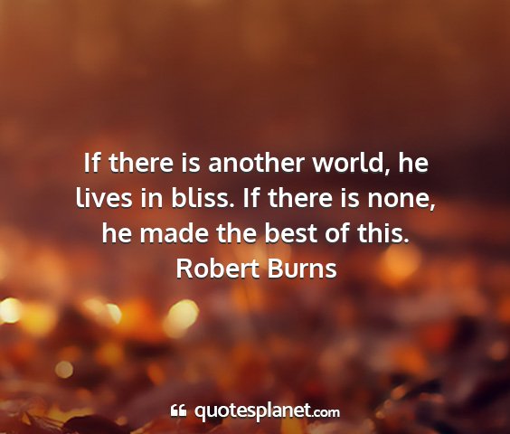 Robert burns - if there is another world, he lives in bliss. if...