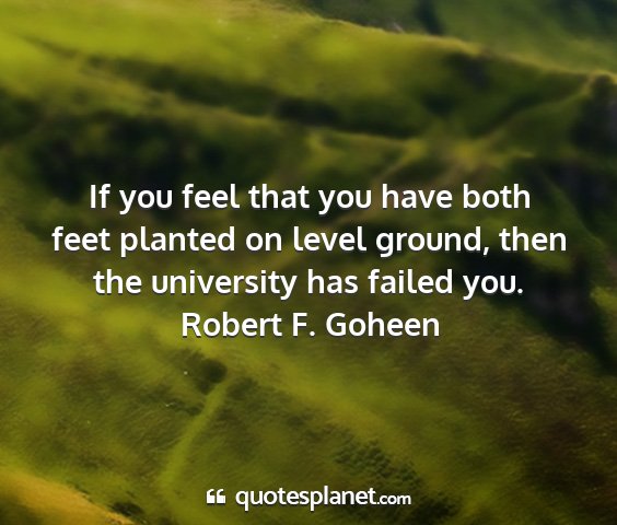 Robert f. goheen - if you feel that you have both feet planted on...