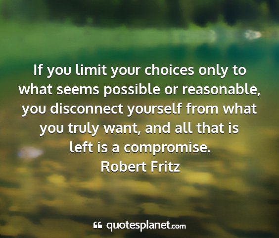 Robert fritz - if you limit your choices only to what seems...