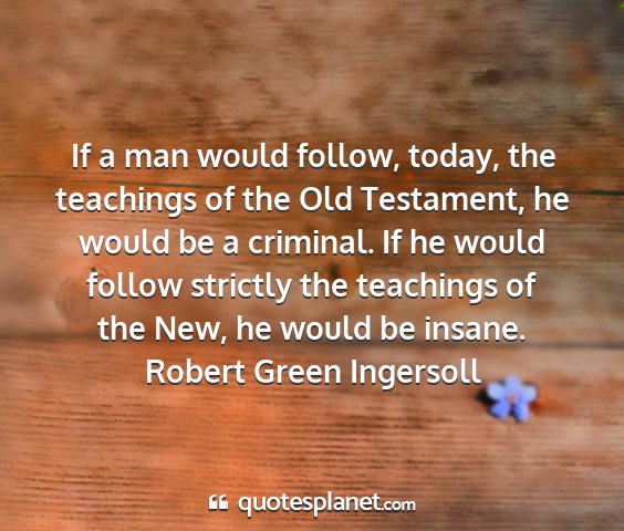 Robert green ingersoll - if a man would follow, today, the teachings of...