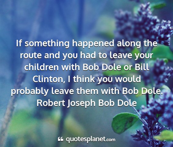 Robert joseph bob dole - if something happened along the route and you had...