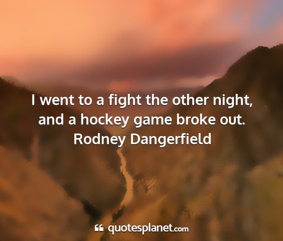 Rodney dangerfield - i went to a fight the other night, and a hockey...