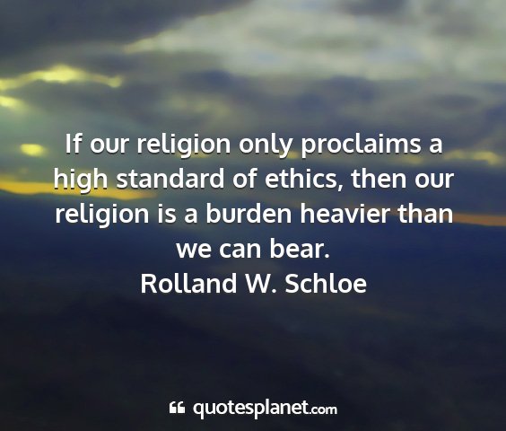 Rolland w. schloe - if our religion only proclaims a high standard of...