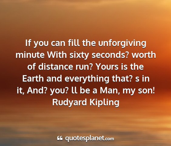 Rudyard kipling - if you can fill the unforgiving minute with sixty...