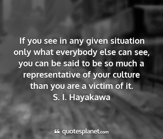 S. i. hayakawa - if you see in any given situation only what...