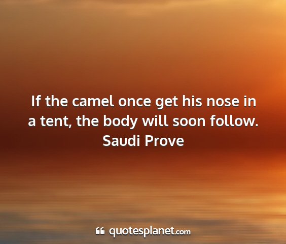 Saudi prove - if the camel once get his nose in a tent, the...