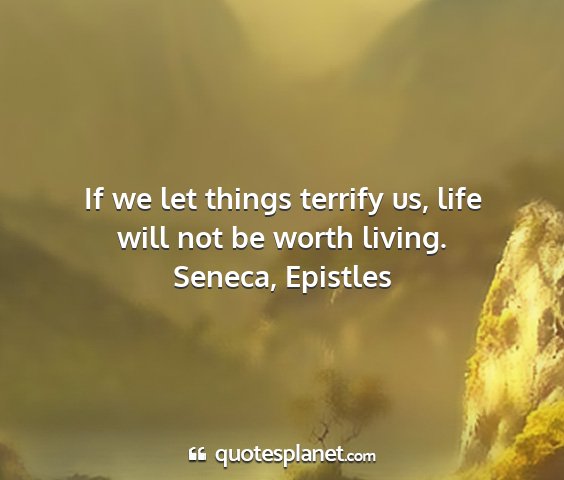 Seneca, epistles - if we let things terrify us, life will not be...