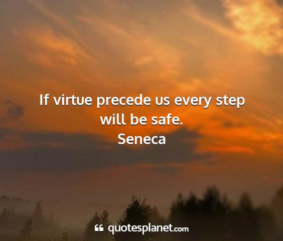Seneca - if virtue precede us every step will be safe....