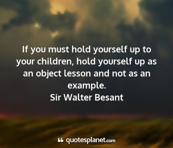 Sir walter besant - if you must hold yourself up to your children,...