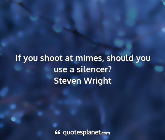 Steven wright - if you shoot at mimes, should you use a silencer?...
