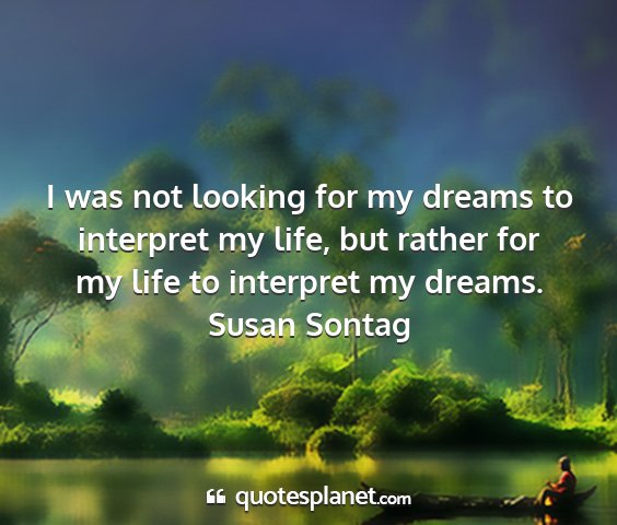 Susan sontag - i was not looking for my dreams to interpret my...