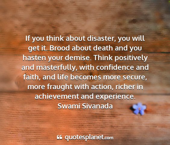 Swami sivanada - if you think about disaster, you will get it....