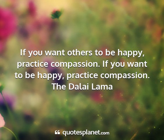 The dalai lama - if you want others to be happy, practice...