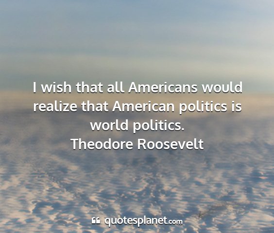 Theodore roosevelt - i wish that all americans would realize that...