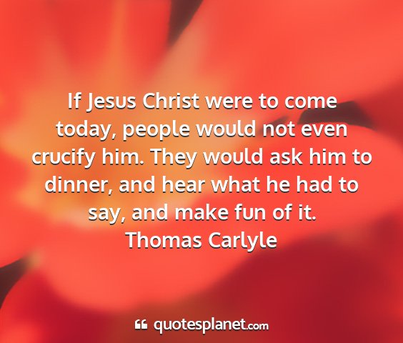 Thomas carlyle - if jesus christ were to come today, people would...