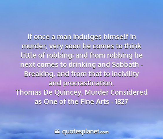 Thomas de quincey, murder considered as one of the fine arts - 1827 - if once a man indulges himself in murder, very...