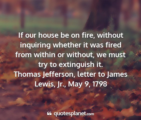 Thomas jefferson, letter to james lewis, jr., may 9, 1798 - if our house be on fire, without inquiring...