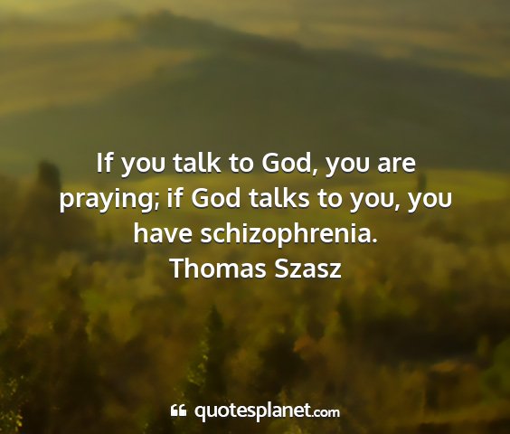 Thomas szasz - if you talk to god, you are praying; if god talks...