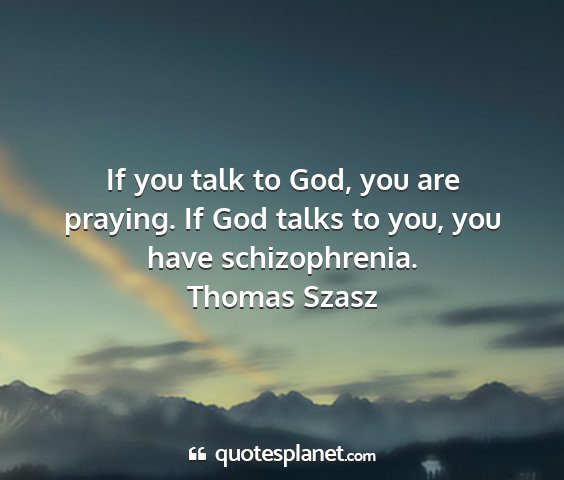 Thomas szasz - if you talk to god, you are praying. if god talks...