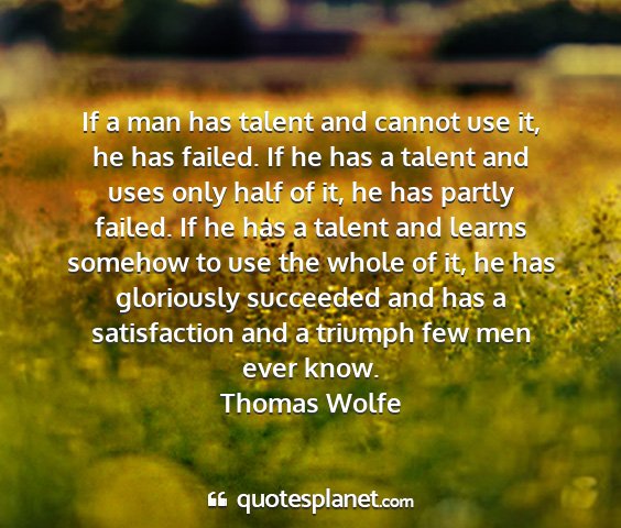 Thomas wolfe - if a man has talent and cannot use it, he has...