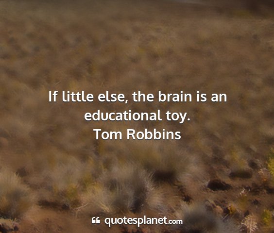 Tom robbins - if little else, the brain is an educational toy....
