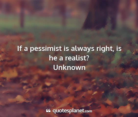 Unknown - if a pessimist is always right, is he a realist?...