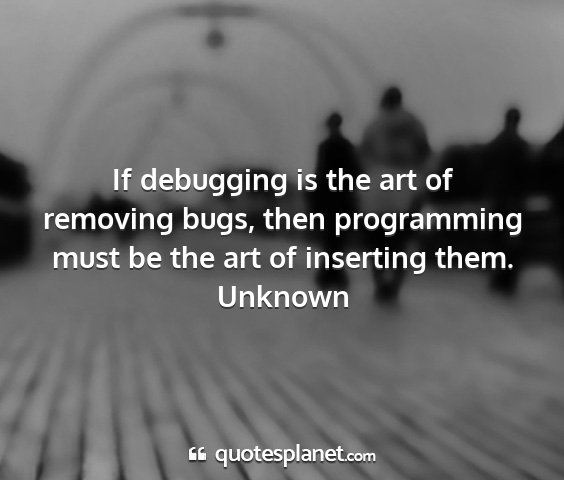 Unknown - if debugging is the art of removing bugs, then...