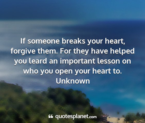 Unknown - if someone breaks your heart, forgive them. for...