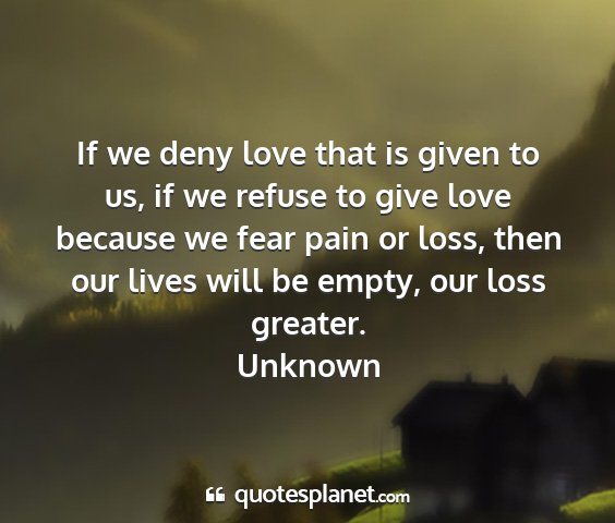 Unknown - if we deny love that is given to us, if we refuse...