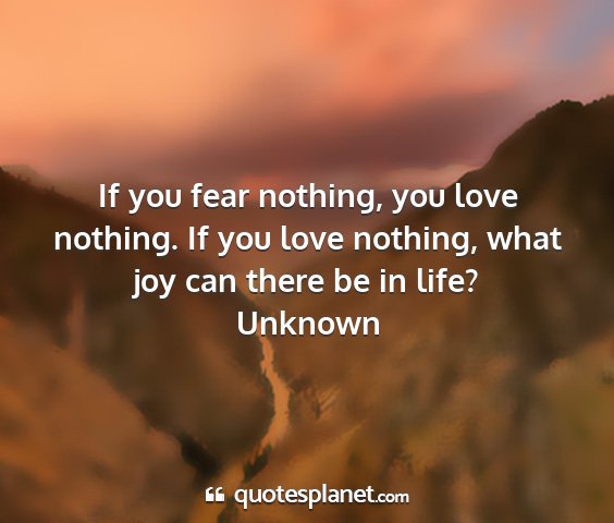 Unknown - if you fear nothing, you love nothing. if you...