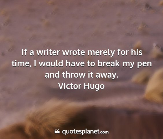 Victor hugo - if a writer wrote merely for his time, i would...