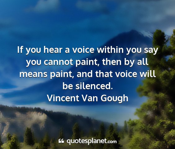 Vincent van gough - if you hear a voice within you say you cannot...