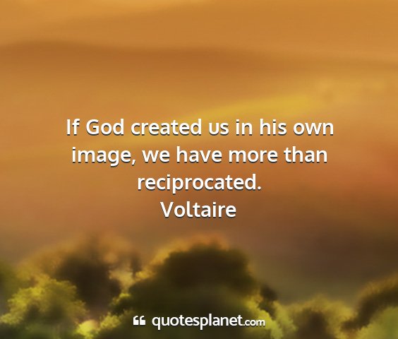 Voltaire - if god created us in his own image, we have more...
