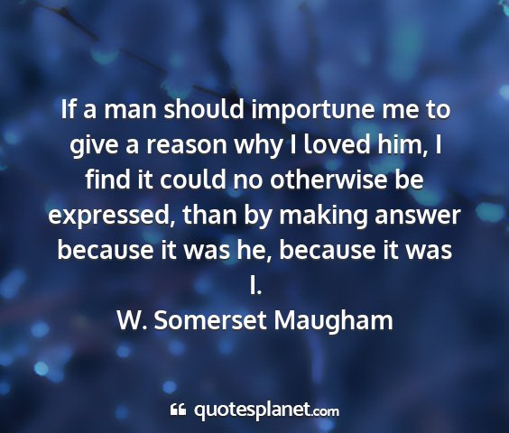 W. somerset maugham - if a man should importune me to give a reason why...