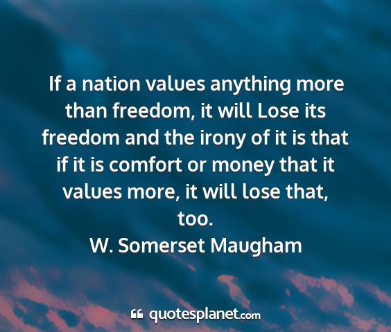W. somerset maugham - if a nation values anything more than freedom, it...