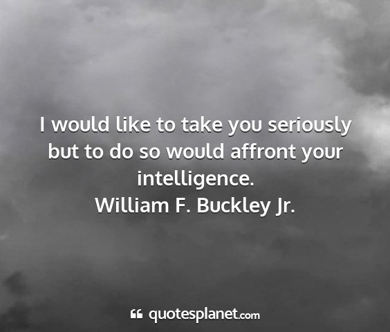 William f. buckley jr. - i would like to take you seriously but to do so...